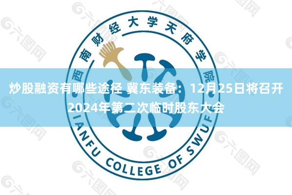 炒股融资有哪些途径 冀东装备：12月25日将召开2024年第二次临时股东大会