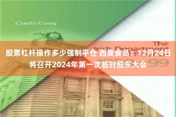 股票杠杆操作多少强制平仓 西麦食品：12月24日将召开2024年第一次临时股东大会