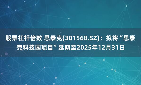 股票杠杆倍数 思泰克(301568.SZ)：拟将“思泰克科技园项目”延期至2025年12月31日