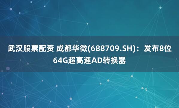 武汉股票配资 成都华微(688709.SH)：发布8位64G超高速AD转换器