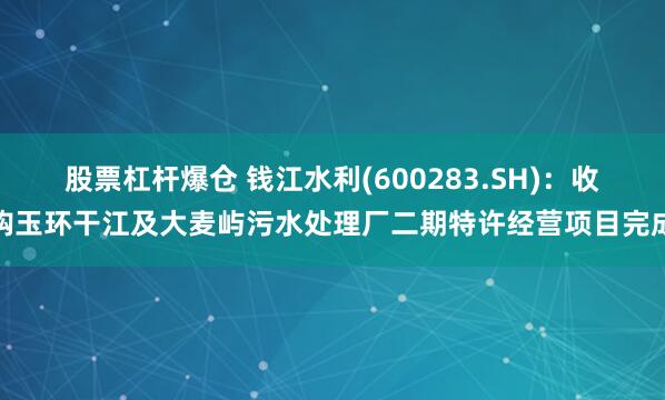 股票杠杆爆仓 钱江水利(600283.SH)：收购玉环干江及大麦屿污水处理厂二期特许经营项目完成