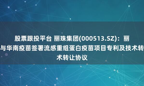 股票跟投平台 丽珠集团(000513.SZ)：丽珠单抗与华南疫苗签署流感重组蛋白疫苗项目专利及技术转让协议