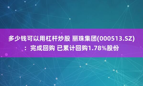 多少钱可以用杠杆炒股 丽珠集团(000513.SZ)：完成回购 已累计回购1.78%股份