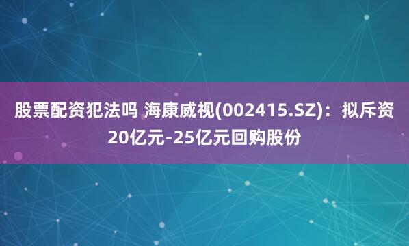 股票配资犯法吗 海康威视(002415.SZ)：拟斥资20亿元-25亿元回购股份