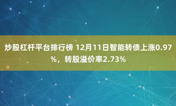 炒股杠杆平台排行榜 12月11日智能转债上涨0.97%，转股溢价率2.73%