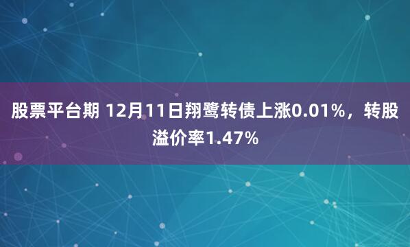 股票平台期 12月11日翔鹭转债上涨0.01%，转股溢价率1.47%