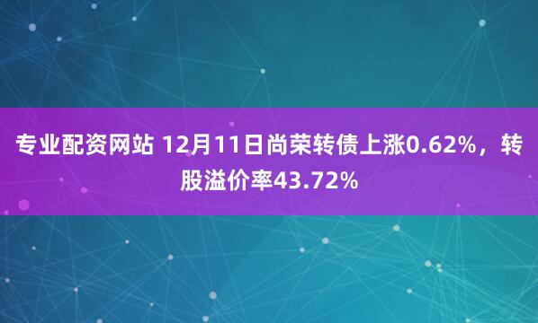 专业配资网站 12月11日尚荣转债上涨0.62%，转股溢价率43.72%