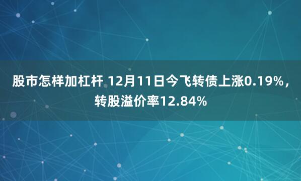 股市怎样加杠杆 12月11日今飞转债上涨0.19%，转股溢价率12.84%