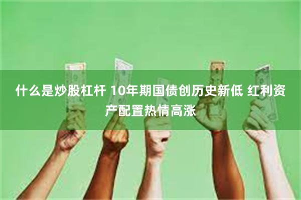 什么是炒股杠杆 10年期国债创历史新低 红利资产配置热情高涨