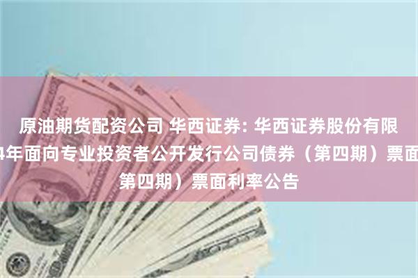 原油期货配资公司 华西证券: 华西证券股份有限公司2024年面向专业投资者公开发行公司债券（第四期）票面利率公告