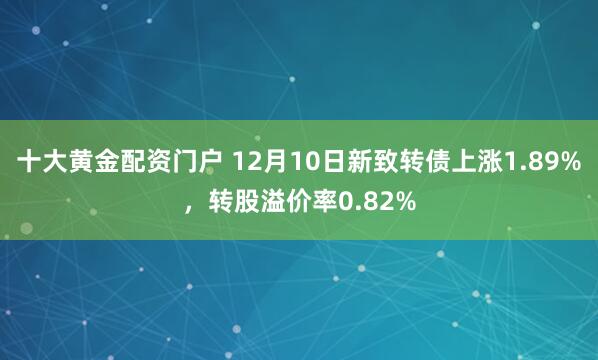 十大黄金配资门户 12月10日新致转债上涨1.89%，转股溢价率0.82%