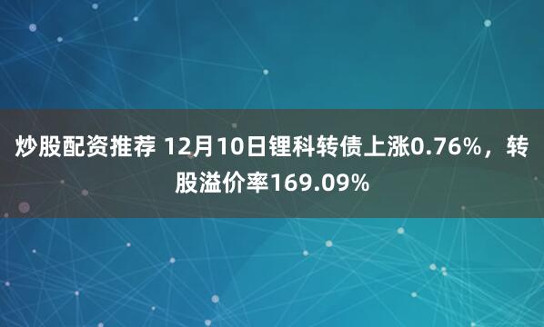 炒股配资推荐 12月10日锂科转债上涨0.76%，转股溢价率169.09%