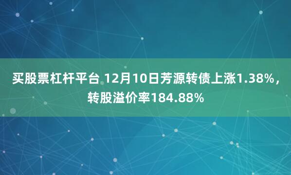 买股票杠杆平台 12月10日芳源转债上涨1.38%，转股溢价率184.88%