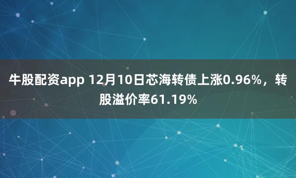 牛股配资app 12月10日芯海转债上涨0.96%，转股溢价率61.19%