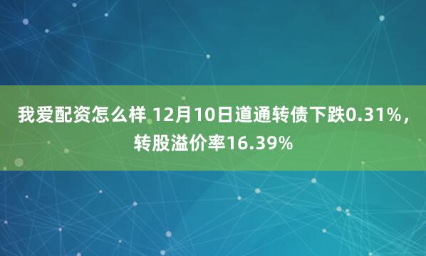 我爱配资怎么样 12月10日道通转债下跌0.31%，转股溢价率16.39%