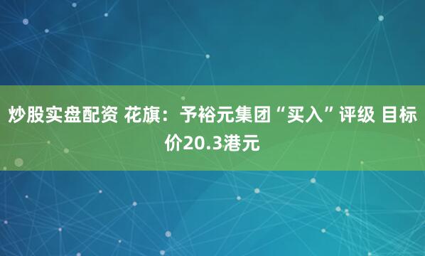 炒股实盘配资 花旗：予裕元集团“买入”评级 目标价20.3港元