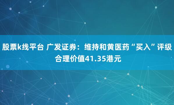 股票k线平台 广发证券：维持和黄医药“买入”评级 合理价值41.35港元