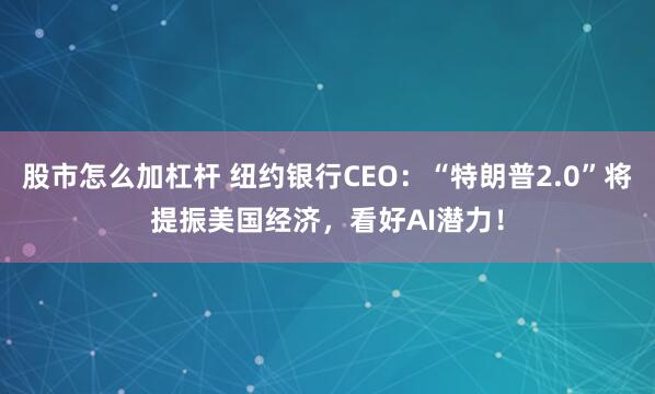 股市怎么加杠杆 纽约银行CEO：“特朗普2.0”将提振美国经济，看好AI潜力！