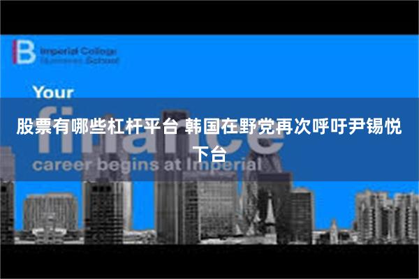 股票有哪些杠杆平台 韩国在野党再次呼吁尹锡悦下台