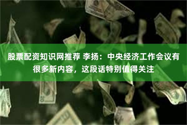 股票配资知识网推荐 李扬：中央经济工作会议有很多新内容，这段话特别值得关注