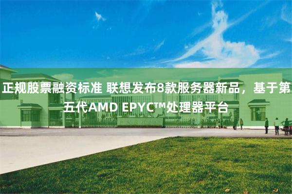 正规股票融资标准 联想发布8款服务器新品，基于第五代AMD EPYC™处理器平台