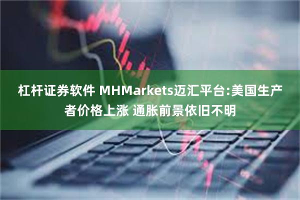 杠杆证券软件 MHMarkets迈汇平台:美国生产者价格上涨 通胀前景依旧不明