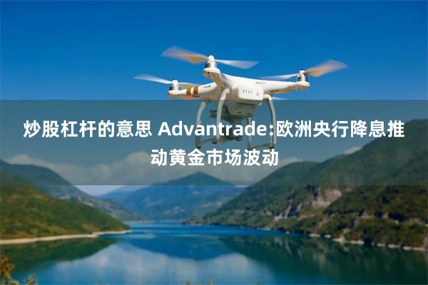 炒股杠杆的意思 Advantrade:欧洲央行降息推动黄金市场波动