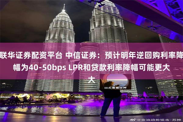 联华证券配资平台 中信证券：预计明年逆回购利率降幅为40-50bps LPR和贷款利率降幅可能更大