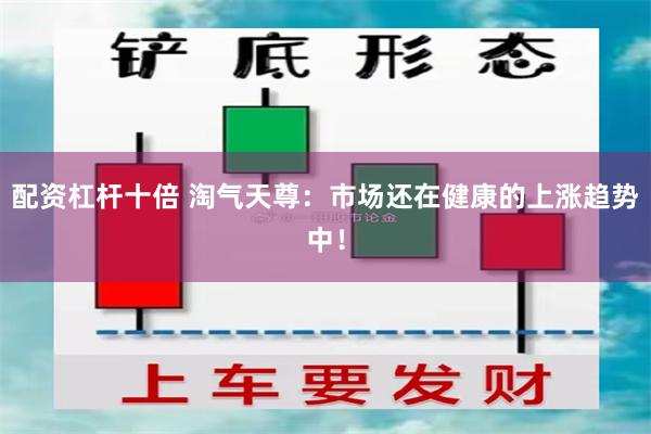 配资杠杆十倍 淘气天尊：市场还在健康的上涨趋势中！