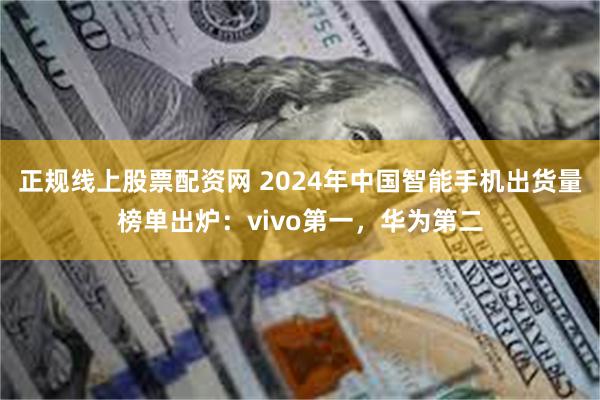 正规线上股票配资网 2024年中国智能手机出货量榜单出炉：vivo第一，华为第二