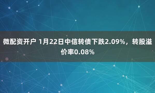 微配资开户 1月22日中信转债下跌2.09%，转股溢价率0.08%