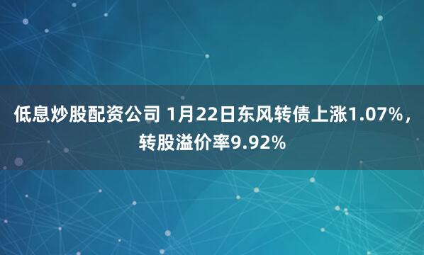 低息炒股配资公司 1月22日东风转债上涨1.07%，转股溢价率9.92%