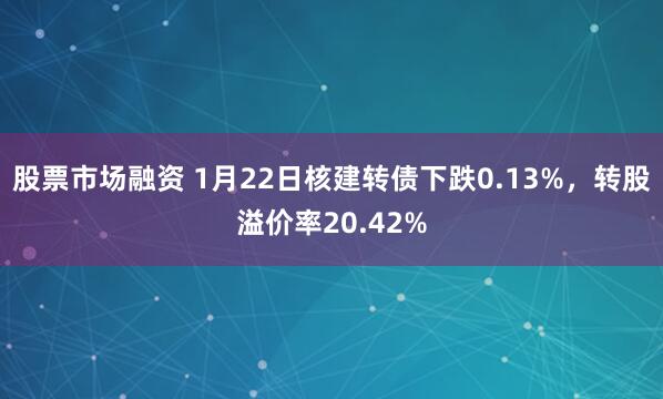 股票市场融资 1月22日核建转债下跌0.13%，转股溢价率20.42%