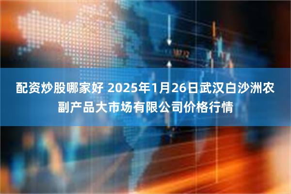 配资炒股哪家好 2025年1月26日武汉白沙洲农副产品大市场有限公司价格行情