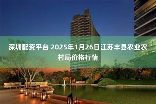 深圳配资平台 2025年1月26日江苏丰县农业农村局价格行情