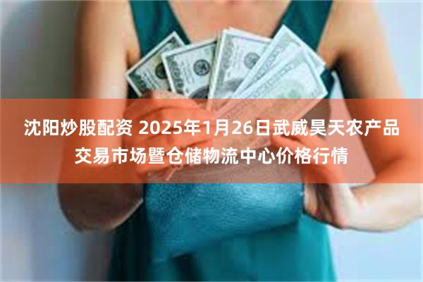 沈阳炒股配资 2025年1月26日武威昊天农产品交易市场暨仓储物流中心价格行情