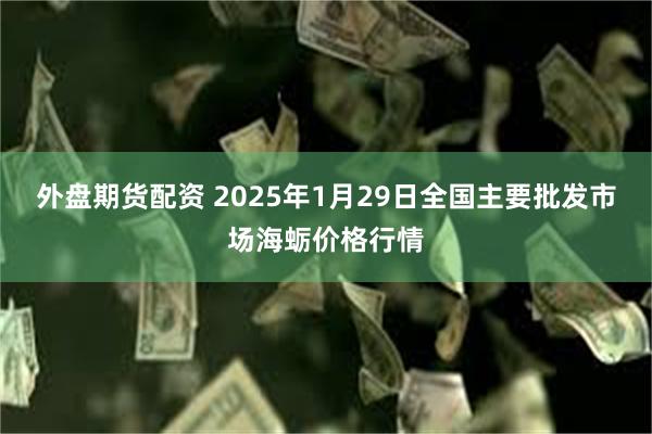 外盘期货配资 2025年1月29日全国主要批发市场海蛎价格行情