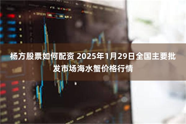 杨方股票如何配资 2025年1月29日全国主要批发市场海水蟹价格行情