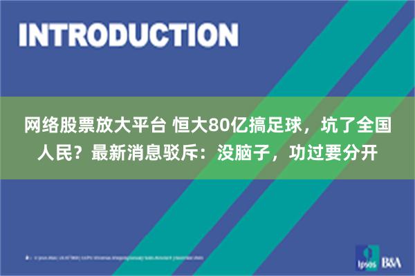 网络股票放大平台 恒大80亿搞足球，坑了全国人民？最新消息驳斥：没脑子，功过要分开