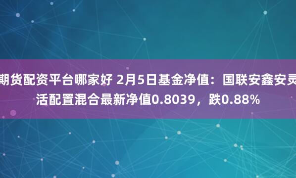 期货配资平台哪家好 2月5日基金净值：国联安鑫安灵活配置混合最新净值0.8039，跌0.88%