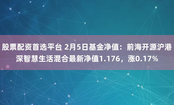 股票配资首选平台 2月5日基金净值：前海开源沪港深智慧生活混合最新净值1.176，涨0.17%