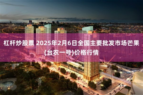 杠杆炒股票 2025年2月6日全国主要批发市场芒果(台农一号)价格行情