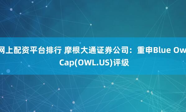 网上配资平台排行 摩根大通证券公司：重申Blue Owl Cap(OWL.US)评级