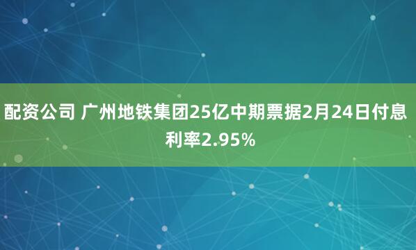 配资公司 广州地铁集团25亿中期票据2月24日付息  利率2.95%