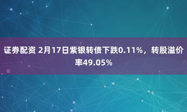 证劵配资 2月17日紫银转债下跌0.11%，转股溢价率49.05%