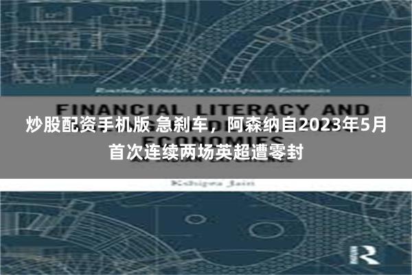 炒股配资手机版 急刹车，阿森纳自2023年5月首次连续两场英超遭零封