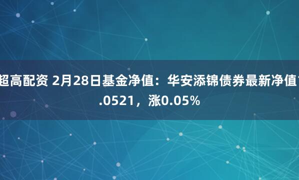 超高配资 2月28日基金净值：华安添锦债券最新净值1.0521，涨0.05%