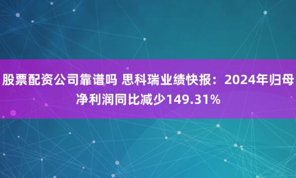 股票配资公司靠谱吗 思科瑞业绩快报：2024年归母净利润同比减少149.31%