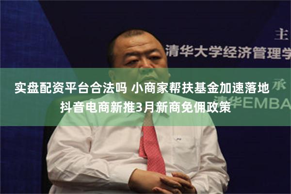 实盘配资平台合法吗 小商家帮扶基金加速落地  抖音电商新推3月新商免佣政策