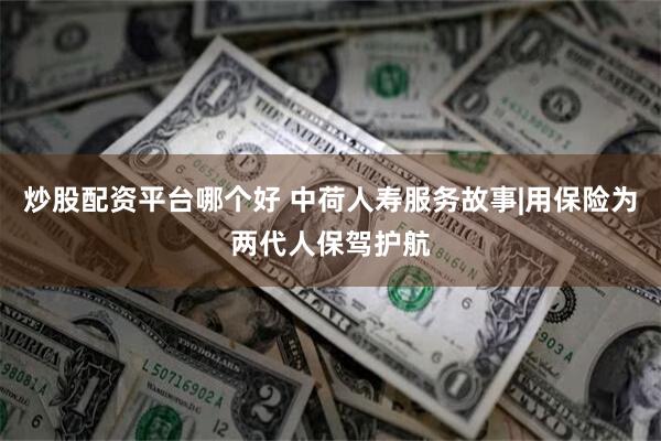 炒股配资平台哪个好 中荷人寿服务故事|用保险为两代人保驾护航